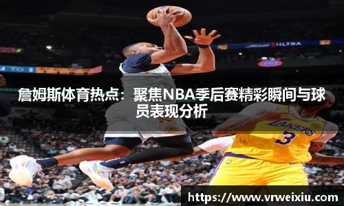 詹姆斯体育热点：聚焦NBA季后赛精彩瞬间与球员表现分析