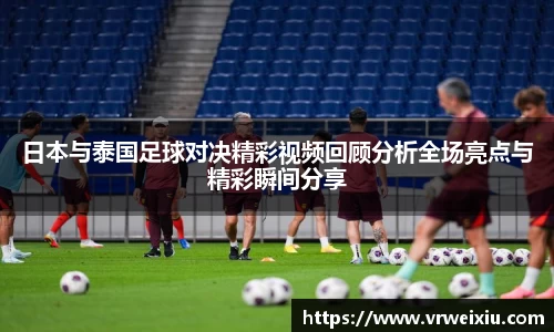 日本与泰国足球对决精彩视频回顾分析全场亮点与精彩瞬间分享
