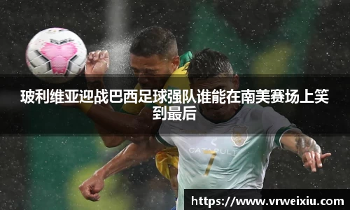 玻利维亚迎战巴西足球强队谁能在南美赛场上笑到最后